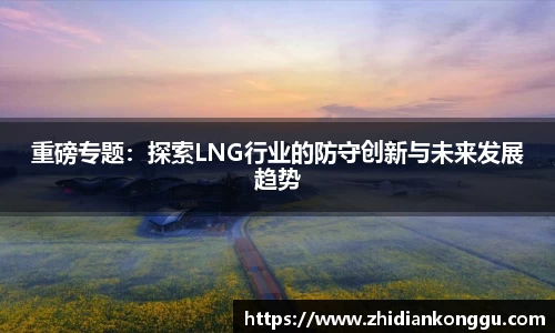 重磅专题：探索LNG行业的防守创新与未来发展趋势
