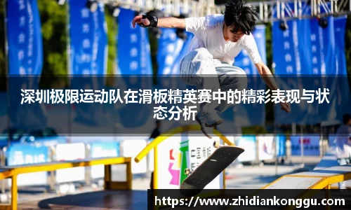 深圳极限运动队在滑板精英赛中的精彩表现与状态分析