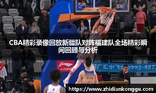 CBA精彩录像回放新疆队对阵福建队全场精彩瞬间回顾与分析