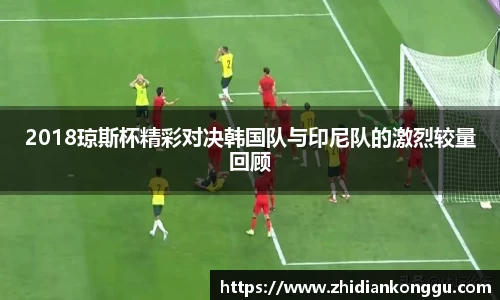 2018琼斯杯精彩对决韩国队与印尼队的激烈较量回顾