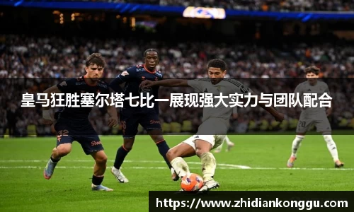 皇马狂胜塞尔塔七比一展现强大实力与团队配合
