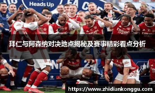 拜仁与阿森纳对决地点揭秘及赛事精彩看点分析