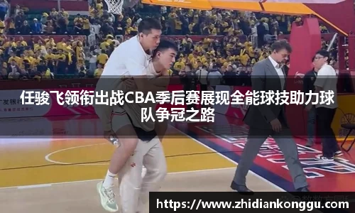 任骏飞领衔出战CBA季后赛展现全能球技助力球队争冠之路